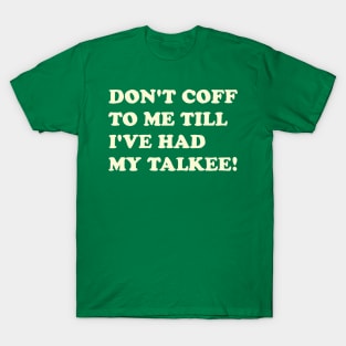 DON’T COFF TO ME TILL I’VE HAD MY TALKEE! T-Shirt